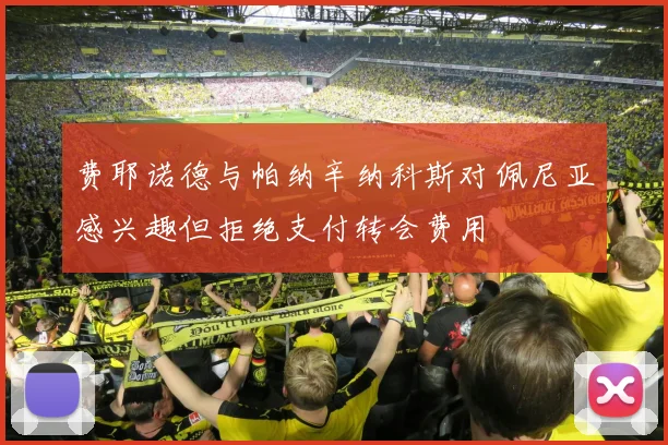 费耶诺德与帕纳辛纳科斯对佩尼亚感兴趣但拒绝支付转会费用