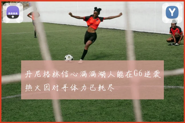 丹尼格林信心满满湖人能在G6逆袭热火因对手体力已耗尽
