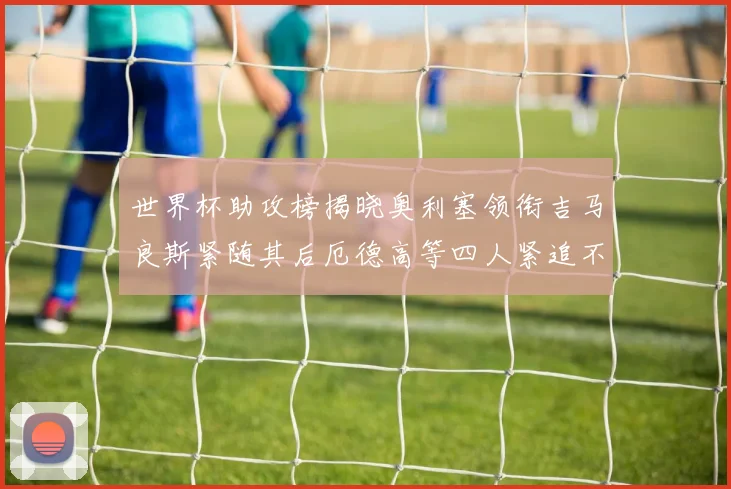 世界杯助攻榜揭晓奥利塞领衔吉马良斯紧随其后厄德高等四人紧追不舍