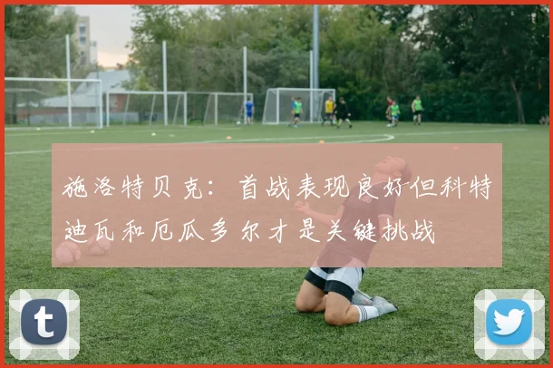 施洛特贝克：首战表现良好但科特迪瓦和厄瓜多尔才是关键挑战