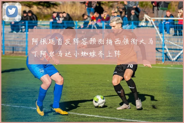 阿根廷首发阵容预测梅西领衔大马丁阿尔马达小蜘蛛齐上阵