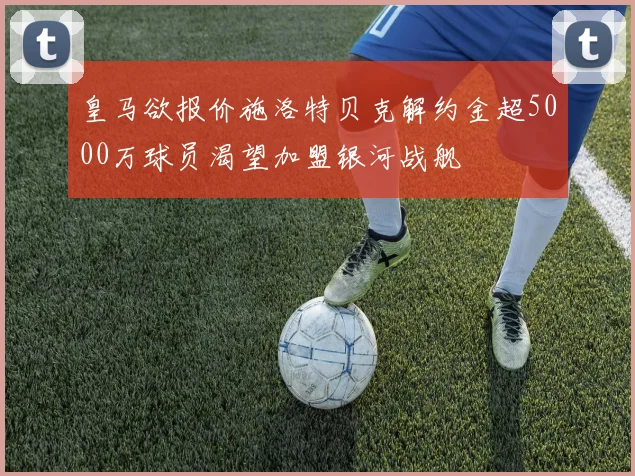 皇马欲报价施洛特贝克解约金超5000万球员渴望加盟银河战舰