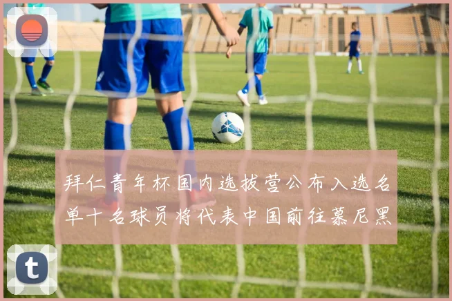 拜仁青年杯国内选拔营公布入选名单十名球员将代表中国前往慕尼黑