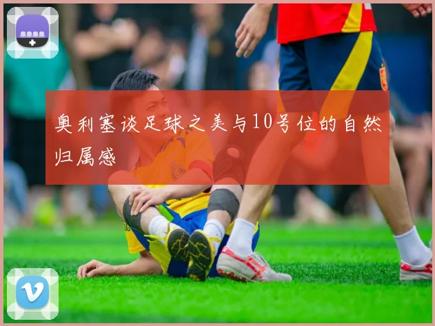 奥利塞谈足球之美与10号位的自然归属感