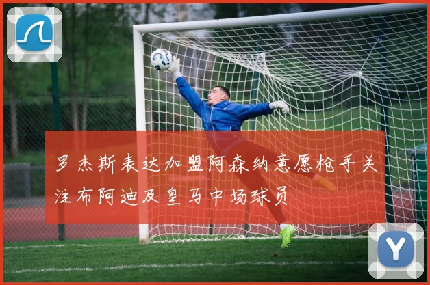 罗杰斯表达加盟阿森纳意愿枪手关注布阿迪及皇马中场球员