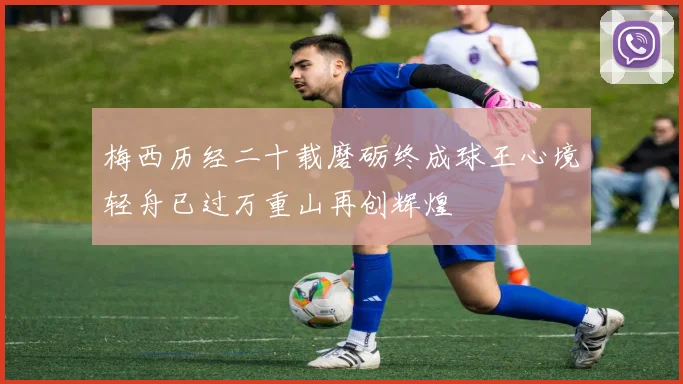 梅西历经二十载磨砺终成球王心境轻舟已过万重山再创辉煌