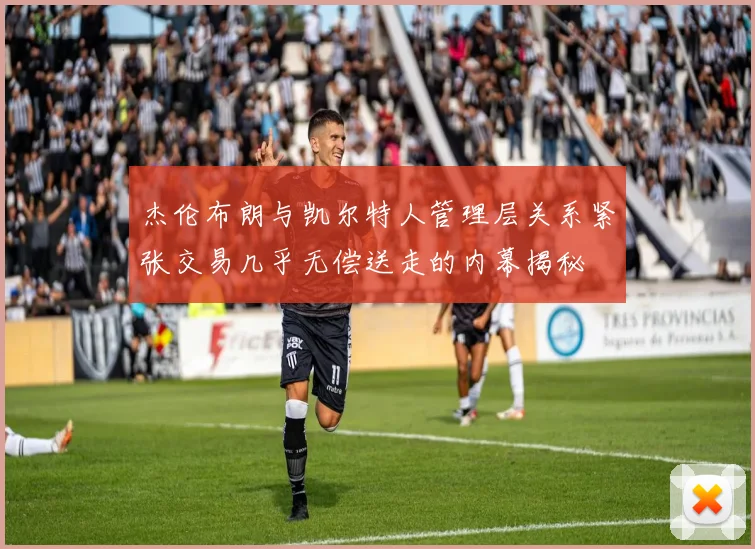杰伦布朗与凯尔特人管理层关系紧张交易几乎无偿送走的内幕揭秘