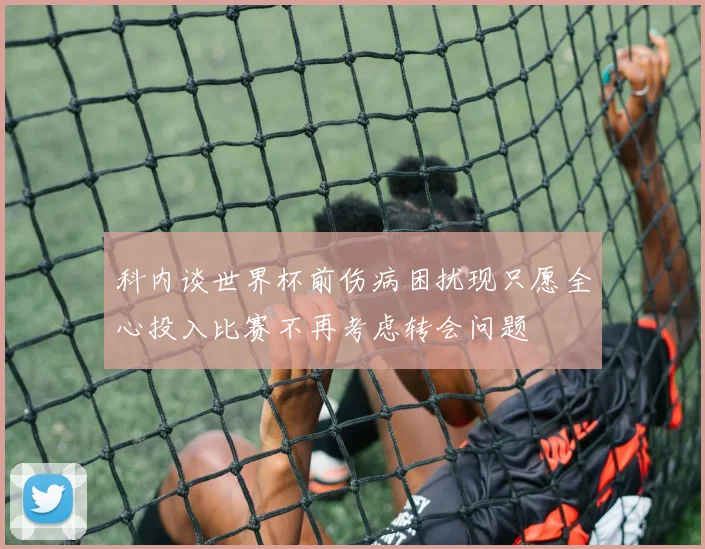 科内谈世界杯前伤病困扰现只愿全心投入比赛不再考虑转会问题