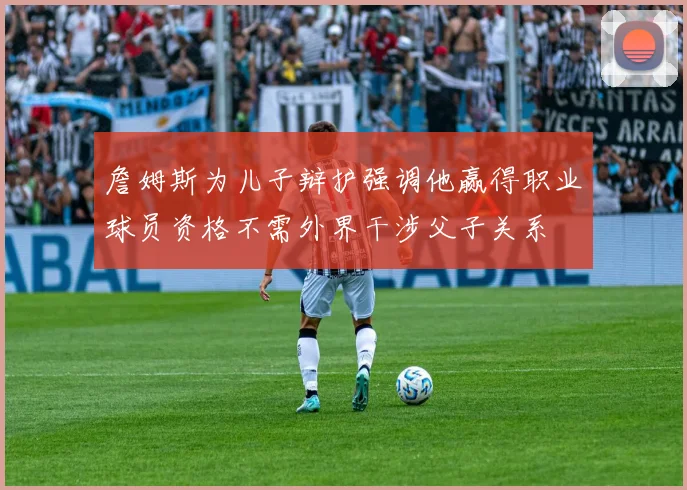詹姆斯为儿子辩护强调他赢得职业球员资格不需外界干涉父子关系