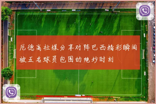厄德高社媒分享对阵巴西精彩瞬间被五名球员包围的绝妙时刻