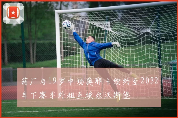 药厂与19岁中场奥耶卡续约至2032年下赛季外租至埃尔沃斯堡