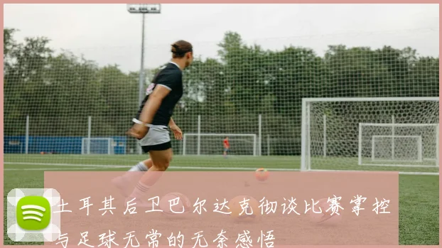 土耳其后卫巴尔达克彻谈比赛掌控与足球无常的无奈感悟