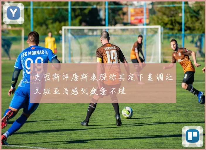 史密斯评唐斯表现称其定下基调让文班亚马感到疲惫不堪