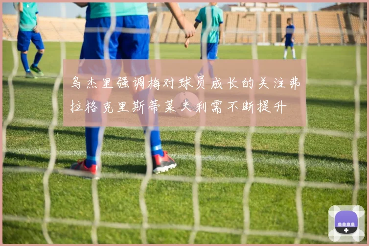 乌杰里强调梅对球员成长的关注弗拉格克里斯蒂莱夫利需不断提升