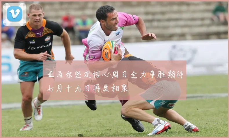 亚马尔坚定信心周日全力争胜期待七月十九日再度相聚
