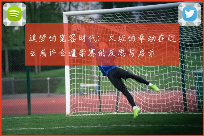 追梦的宽容时代：文班的举动在过去或许会遭禁赛的反思与启示