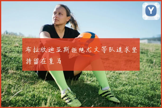 布拉欣迪亚斯拒绝尤文等队追求坚持留在皇马