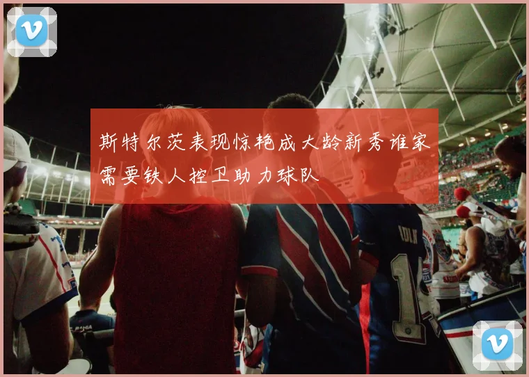 斯特尔茨表现惊艳成大龄新秀谁家需要铁人控卫助力球队