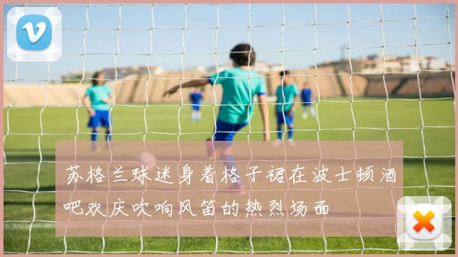 苏格兰球迷身着格子裙在波士顿酒吧欢庆吹响风笛的热烈场面