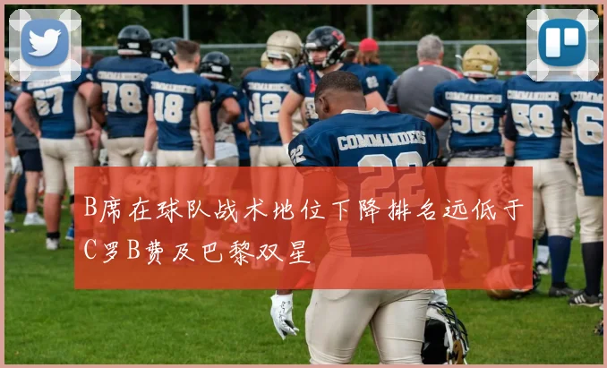 B席在球队战术地位下降排名远低于C罗B费及巴黎双星